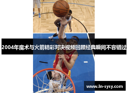 2004年魔术与火箭精彩对决视频回顾经典瞬间不容错过