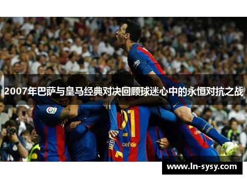 2007年巴萨与皇马经典对决回顾球迷心中的永恒对抗之战