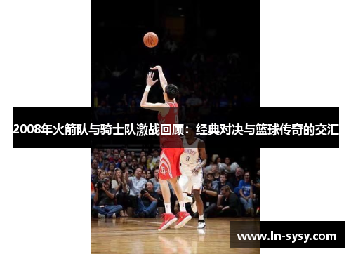 2008年火箭队与骑士队激战回顾：经典对决与篮球传奇的交汇