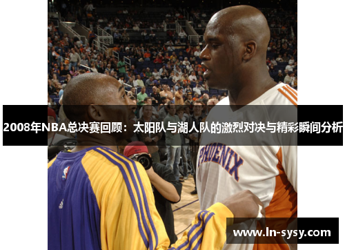 2008年NBA总决赛回顾：太阳队与湖人队的激烈对决与精彩瞬间分析