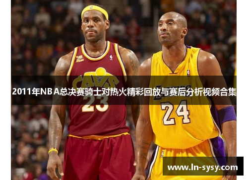 2011年NBA总决赛骑士对热火精彩回放与赛后分析视频合集