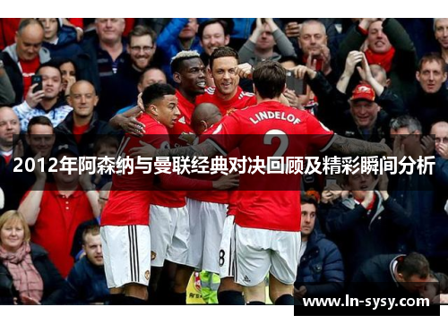 2012年阿森纳与曼联经典对决回顾及精彩瞬间分析