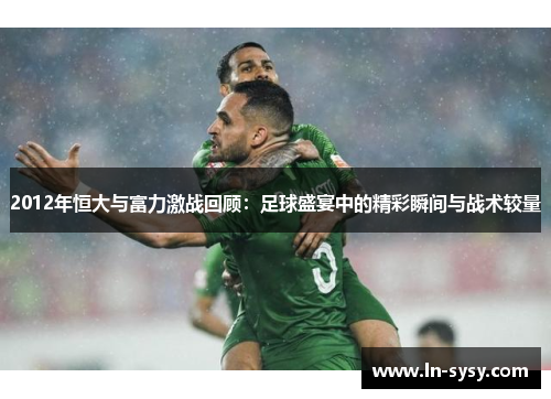 2012年恒大与富力激战回顾：足球盛宴中的精彩瞬间与战术较量