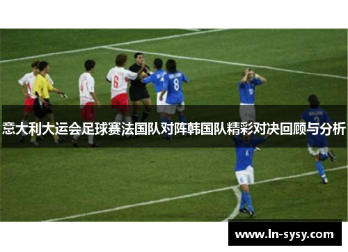 意大利大运会足球赛法国队对阵韩国队精彩对决回顾与分析