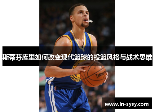 斯蒂芬库里如何改变现代篮球的投篮风格与战术思维