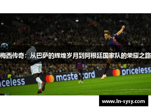 梅西传奇：从巴萨的辉煌岁月到阿根廷国家队的荣耀之路