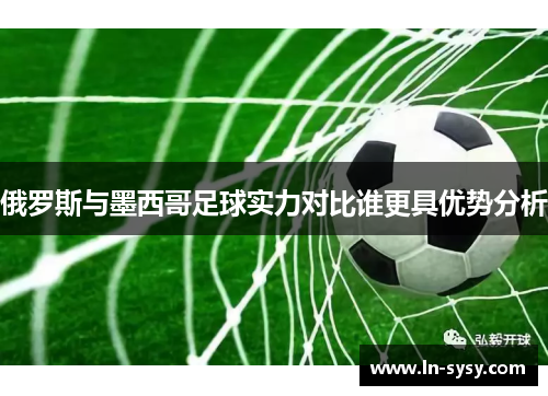 俄罗斯与墨西哥足球实力对比谁更具优势分析